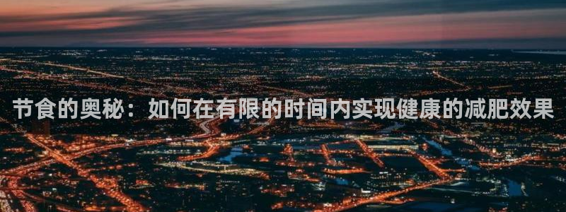威九国际集团66m一6在线：节食的奥秘：如何在有限的时间内实