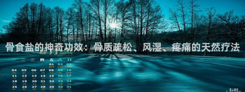 威九国际66m入口：骨食盐的神奇功效：骨质疏松、风湿、疼痛的